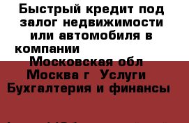 Быстрый кредит под залог недвижимости или автомобиля в компании «Moscow Credit» - Московская обл., Москва г. Услуги » Бухгалтерия и финансы   
